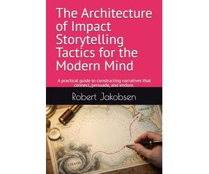 The Architecture of Impact Storytelling Tactics for the Modern Mind: A practical guide to constructing narratives that connect, persuade, and endure.