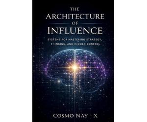 THE ARCHITECTURE OF INFLUENCE: Systems for Mastering Strategy, Thinking, and Hidden Control