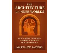 The Architecture of Inner Worlds: How to Reshape Your Mind and Rebuild Your Life From the Inside Out