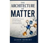 THE ARCHITECTURE OF MATTER: Exploring the Chemical Principles Behind Structure, Stability, and Transformation