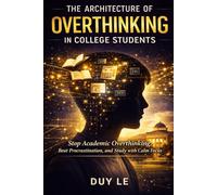 The Architecture of Overthinking in College Students: How to Stop Academic Overthinking, Beat Procrastination, and Build Calm, Focused Confidence for Exams, Deadlines, and Your Future