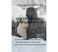 THE ARCHITECTURE OF POWER & THE MACHINE THAT BREAKS US: A Mi’kmaq Whistleblower Memoir from Within the Indigenous Governance System