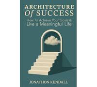 The Architecture of Success: How To Achieve Your Goals And Live a Meaningful Life