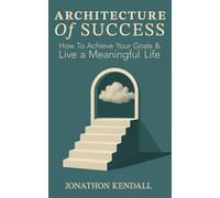 The Architecture of Success: How To Achieve Your Goals And Live a Meaningful Life