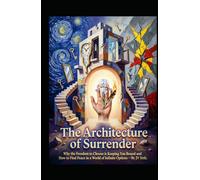 The Architecture of Surrender: Why the Freedom to Choose is Keeping You Bound and How to Find Peace in a World of Infinite Options