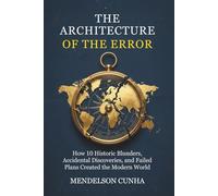 The Architecture of the Error: How 10 Historic Blunders, Accidental Discoveries, and Failed Plans Created the Modern World