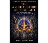 THE ARCHITECTURE OF THOUGHT: How the Brain Builds Reality, Meaning, and the Illusion of the Self