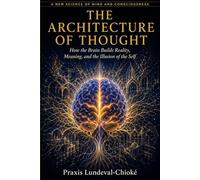 THE ARCHITECTURE OF THOUGHT: How the Brain Builds Reality, Meaning, and the Illusion of the Self