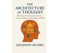 THE ARCHITECTURE OF THOUGHT: Unlocking Intuition, Imagination, Reason, Memory, Perception, and Will