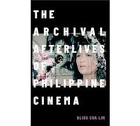 The Archival Afterlives of Philippine Cinema by Bliss Cua Lim Bliss Cua Lim (Auteur)