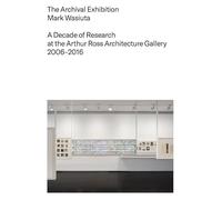 The Archival Exhibition: A Decade of Research at the Arthur Ross Architecture Gallery, 2006-2016