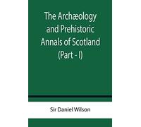 The Archæology And Prehistoric Annals Of Scotland (Part - I)