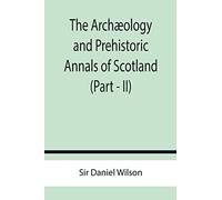 The Archæology And Prehistoric Annals Of Scotland (Part - Ii)