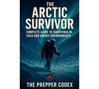 The Arctic Survivor: A Practical Guide to Cold-Weather Survival: Shelter Building, Fire Skills, Navigation, Food & Water, and Mental Resilience in Extreme Conditions