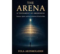 The Arena: A Testament of Awareness. Science, Spirit, and the Evolution of God in Man