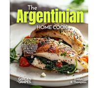 The Argentinian Home Cook: Experience the Culinary Richness of Argentina - A South American Cuisine Cookbook with 80+ Recipes and Stunning Pictures