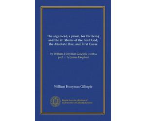 The argument, a priori, for the being and the attributes of the Lord God, the Absolute One, and First Cause: by William Honyman Gillespie ; with a pref. ... by James Urquhart