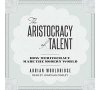 The Aristocracy of Talent: How Meritocracy Made the Modern World