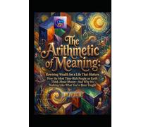 The Arithmetic of Meaning. Rewiring Wealth for a Life That Matters: How the Most Time-Rich People on Earth Think About Money-And Why It’s Nothing Like What You’ve Been Taught