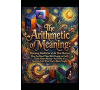 The Arithmetic of Meaning. Rewiring Wealth for a Life That Matters: How the Most Time-Rich People on Earth Think About Money-And Why It’s Nothing Like What You’ve Been Taught