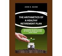 THE ARITHMETICS OF A HEALTHY RETIREMENT PLAN: Regaining the Basic Rules of How to Spend Less and Enjoy More