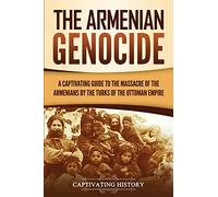 The Armenian Genocide: A Captivating Guide to the Massacre of the Armenians by the Turks of the Ottoman Empire