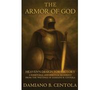 The Armor Of God: Heaven's Design For Victory: A Scriptural and Spiritual blueprint from the writings of Damiano B. Centola