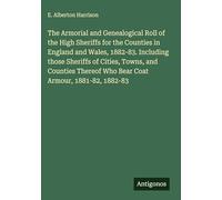 The Armorial and Genealogical Roll of the High Sheriffs for the Counties in England and Wales, 1882-83. Including those Sheriffs of Cities, Towns, and ... Who Bear Coat Armour, 1881-82, 1882-83