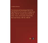 The Armorial And Genealogical Roll Of The High Sheriffs For The Counties In England And Wales, 1882-83. Including Those Sheriffs Of Cities, Towns, And Counties Thereof Who Bear Coat Armour, 1881-82, 1