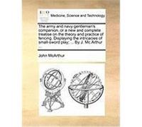 The Army and Navy Gentleman's Companion, or a New and Complete Treatise on the Theory and Practice of Fencing. Displaying the Intricacies of Small-Swo McArthur, John (Auteur)