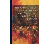 The Army Lists Of The Roundheads And Cavaliers, 1642, Ed. By E. Peacock