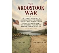 The Aroostook War (1838-1939): The Complete History of America’s Forgotten Border Conflict with British Canada: Maine, New Brunswick, the Bloodless War, and the Webster-Ashburton Treaty