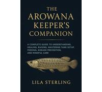 THE AROWANA KEEPER'S COMPANION: A Complete Guide to Understanding, Healing, Raising, Health, Mastering Tank Setup, Feeding, Disease prevention, and Mindful care