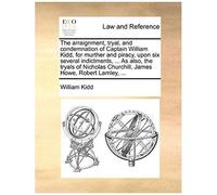 The Arraignment, Tryal, And Condemnation Of Captain William Kidd, For Murther And Piracy, Upon Six Several Indictments, ... As Also, The Tryals Of Nic