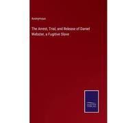 The Arrest, Trial, And Release Of Daniel Webster, A Fugitive Slave