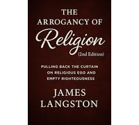 The Arrogancy of Religion (2nd Edition): Pulling Back the Curtain on Religious Ego and Empty Righteousness - How to Move from Empty Religion to True Faith in Christ