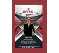 The Arsenal Way: How Arteta's Vision Outmatches Guardiola's Proven Success: Exploring The Passion And Strategy That Make Arteta A Better Fit Then Guardiola