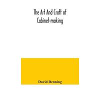The Art And Craft Of Cabinet-Making, A Practical Handbook To The Construction Of Cabinet Furniture, The Use Of Tools, Formation Of Joints, Hints On Designing And Setting Out Work, Veneering, Etc. Toge