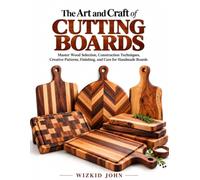 THE ART AND CRAFT OF CUTTING BOARDS: Master Wood Selection, Construction Techniques, Creative Patterns, Finishing, and Care for Handmade Boards