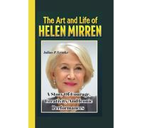 THE ART AND LIFE OF HELEN MIRREN: A Story Of Courage, Creativity, And Iconic Performances