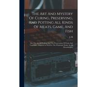 The Art And Mystery Of Curing, Preserving, And Potting All Kinds Of Meats, Game, And Fish: Also The Art Of Pickling And The Preservation Of Fruits And