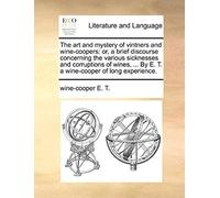 The Art And Mystery Of Vintners And Wine-Coopers: Or, A Brief Discourse Concerning The Various Sicknesses And Corruptions Of Wines, ... By E. T. A Wine-Cooper Of Long Experience.