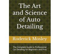 The Art and Science of Auto Detailing: The Complete Guide to Professional Car Detailing for Beginners and Pros