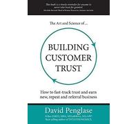 The Art And Science Of Building Customer Trust: How To Fast-Track Trust And Earn New, Repeat And Referral Business