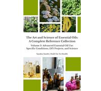 The Art and Science of Essential Oils: A Complete Reference Collection: Volume 3: Advanced Essential Oil Use: Specific Conditions, DIY Projects, and Science