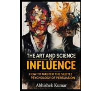 The Art and Science of Influence: Master Persuasion, Psychology, and Ethical Power in Everyday Life