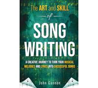The Art and Skill of Songwriting: A Creative Journey to Turn Your Musical Melodies and Lyrics into Successful Songs