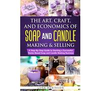 The Art, Craft, And Economics Of Soap And Candle Making And Selling: A Step-By-Step Guide To Starting A Successful Home-Based Soap And Candle Making Business