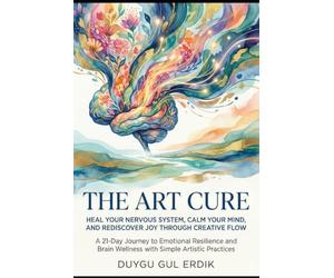THE ART CURE: HEAL YOUR NERVOUS SYSTEM, CALM YOUR MIND, AND REDISCOVER JOY THROUGH CREATIVE FLOW: A 21-Day Journey to Emotional Resilience and Brain Wellness with Simple Artistic Practices