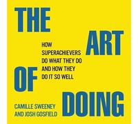 The Art Doing: How Superachievers Do What They Do and How They Do It So Well